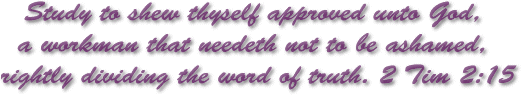 Study to shew thyself approved unto God, a workman that needeth not to be ashamed,  rightly dividing the word of truth. 2 Tim 2:15