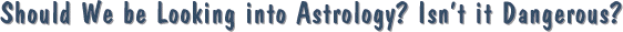 Should We be Looking into Astrology? Isn�t it Dangerous?