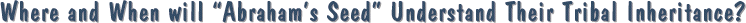 Where and When will �Abraham�s Seed� Understand Their Tribal Inheritance?